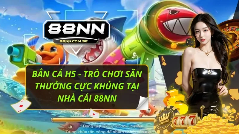 Bắn Cá H5 - Trò Chơi Săn Thưởng Cực Khủng Tại Nhà Cái 88NN 1 Bắn Cá H5